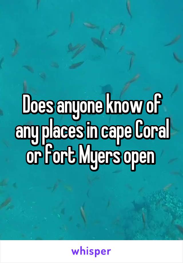 Does anyone know of any places in cape Coral or fort Myers open 