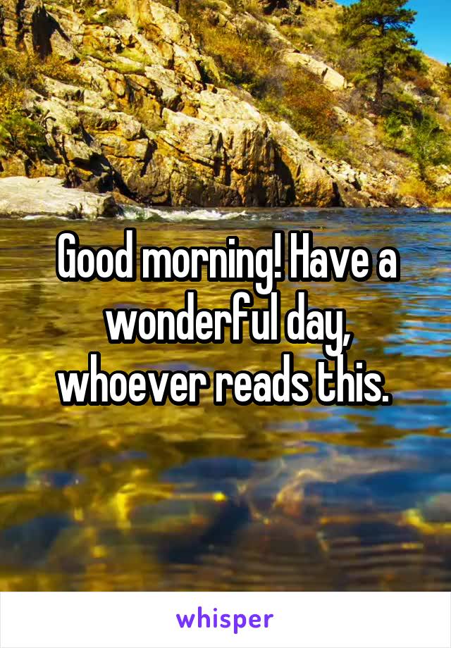 Good morning! Have a wonderful day, whoever reads this. 