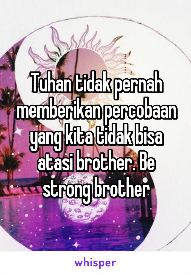 Tuhan tidak pernah memberikan percobaan yang kita tidak bisa atasi brother. Be strong brother