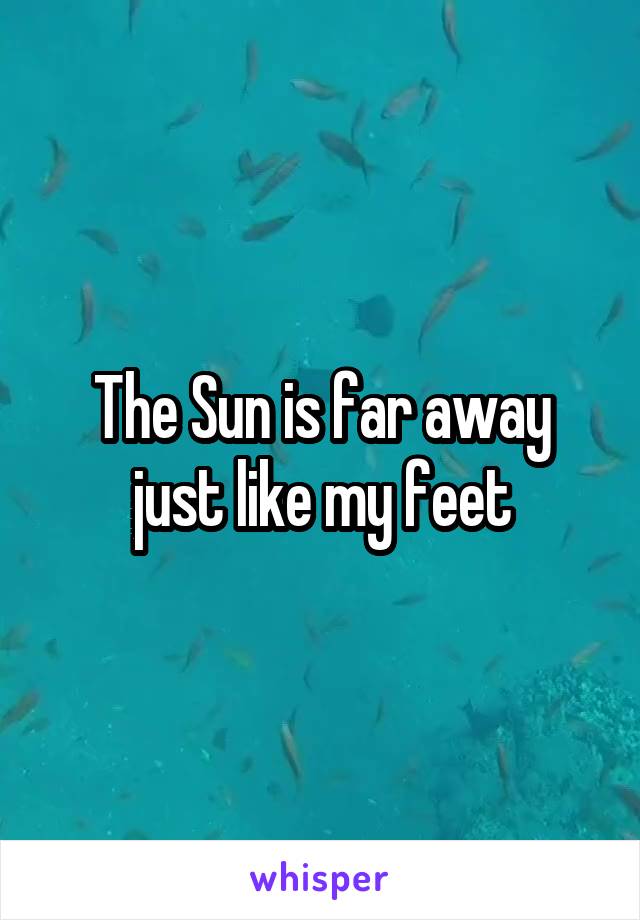 The Sun is far away just like my feet