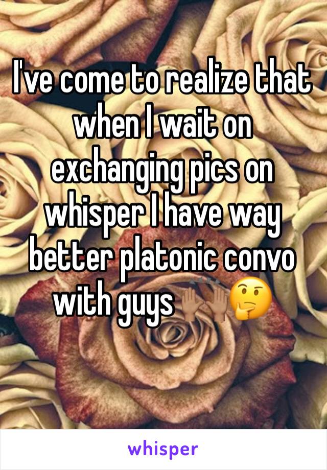 I've come to realize that when I wait on exchanging pics on whisper I have way better platonic convo with guys 🙌🏽🤔