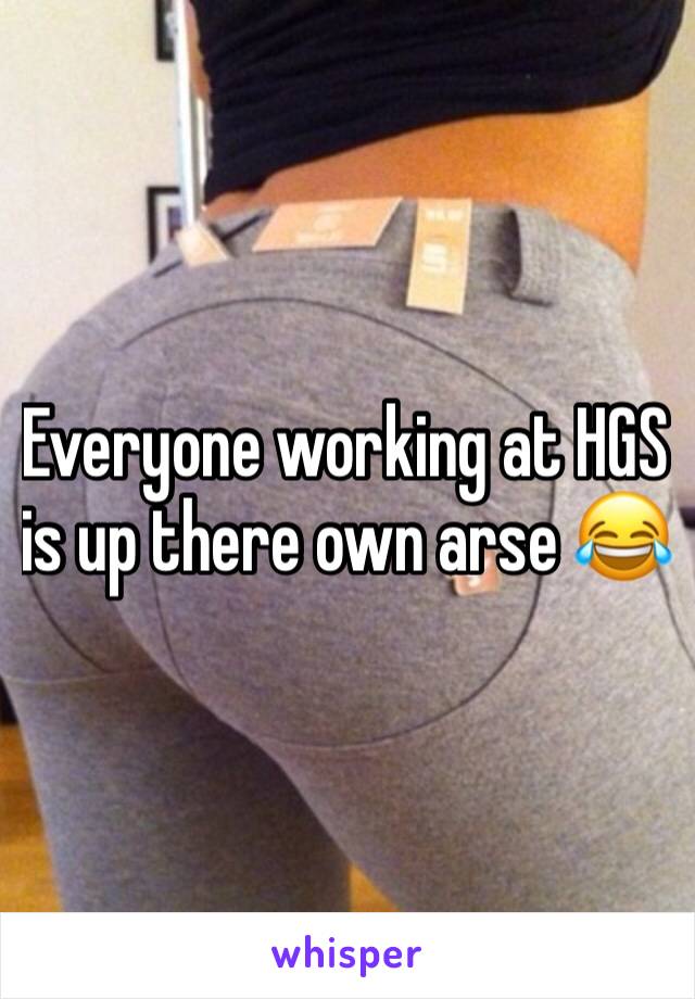 Everyone working at HGS is up there own arse 😂