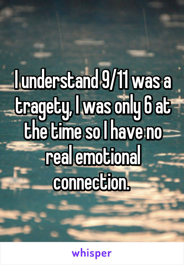 I understand 9/11 was a tragety, I was only 6 at the time so I have no real emotional connection. 