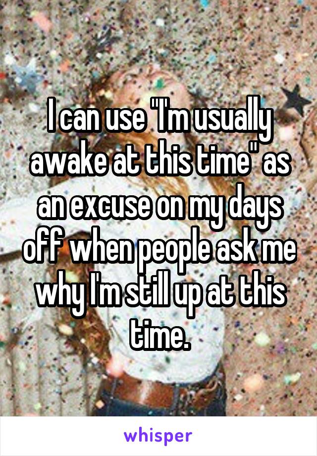 I can use "I'm usually awake at this time" as an excuse on my days off when people ask me why I'm still up at this time.