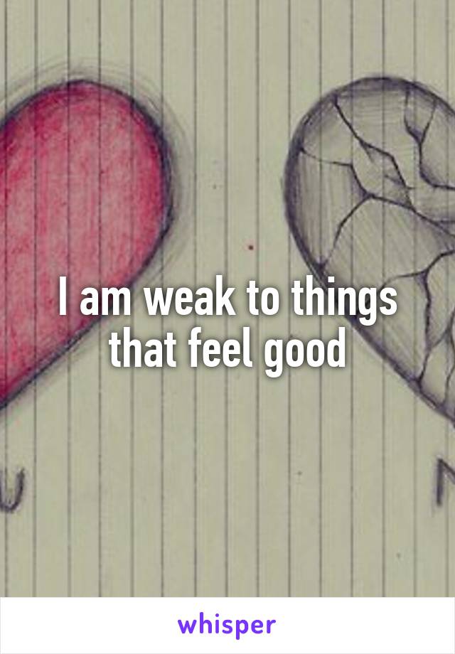 I am weak to things that feel good