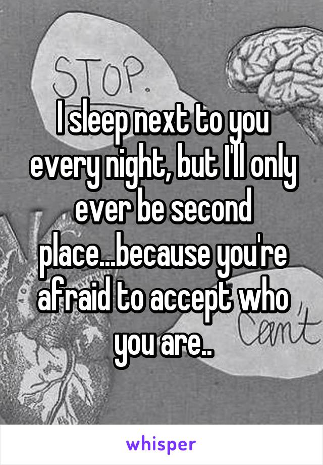 I sleep next to you every night, but I'll only ever be second place...because you're afraid to accept who you are..