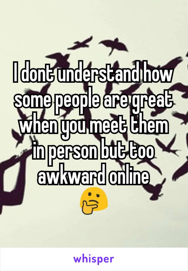 I dont understand how some people are great when you meet them in person but too awkward online
🤔