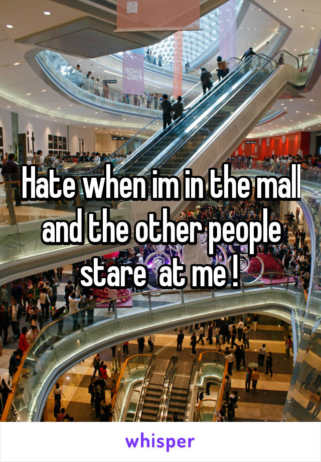 Hate when im in the mall and the other people stare  at me ! 