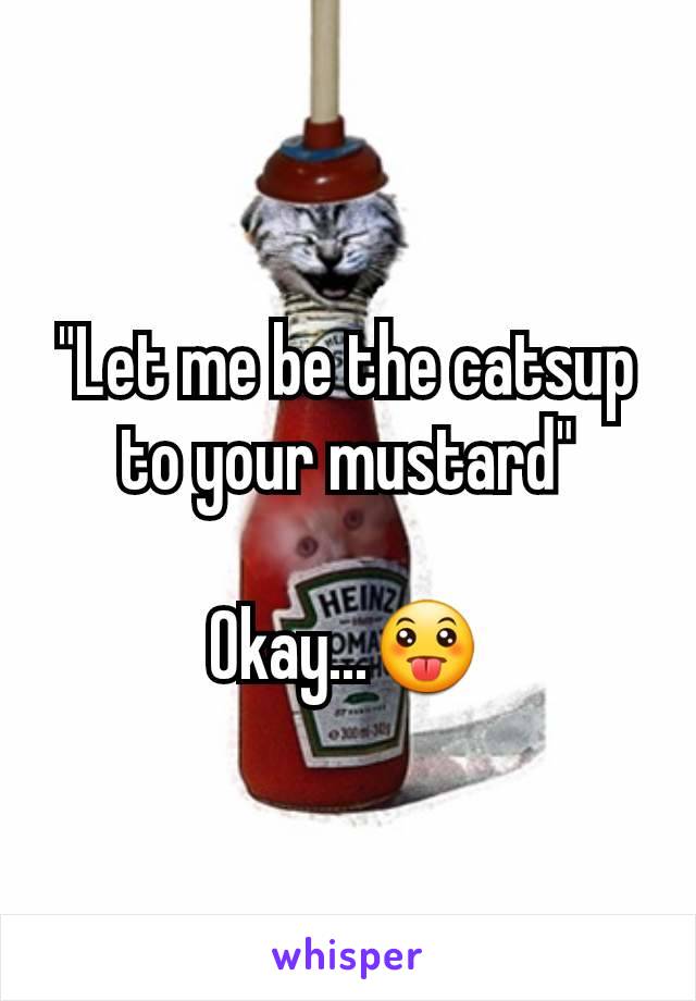 "Let me be the catsup to your mustard"

Okay...😛