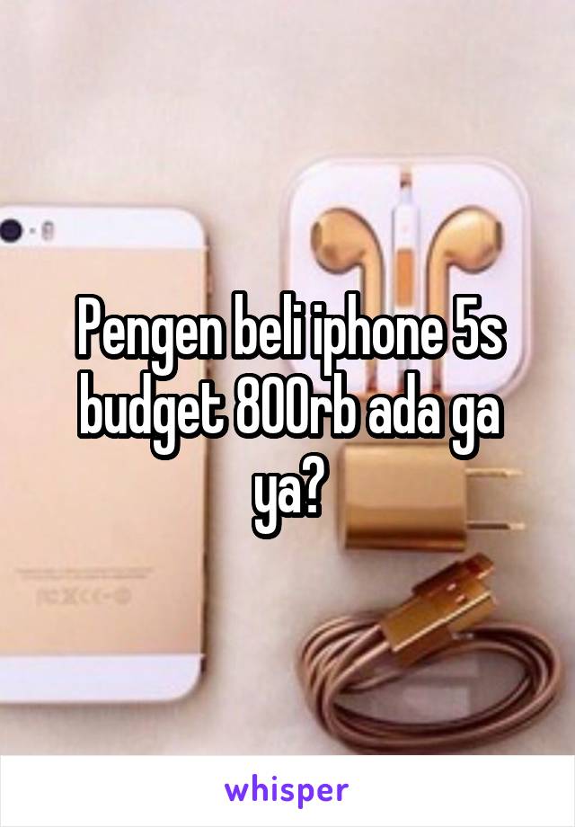 Pengen beli iphone 5s budget 800rb ada ga ya?