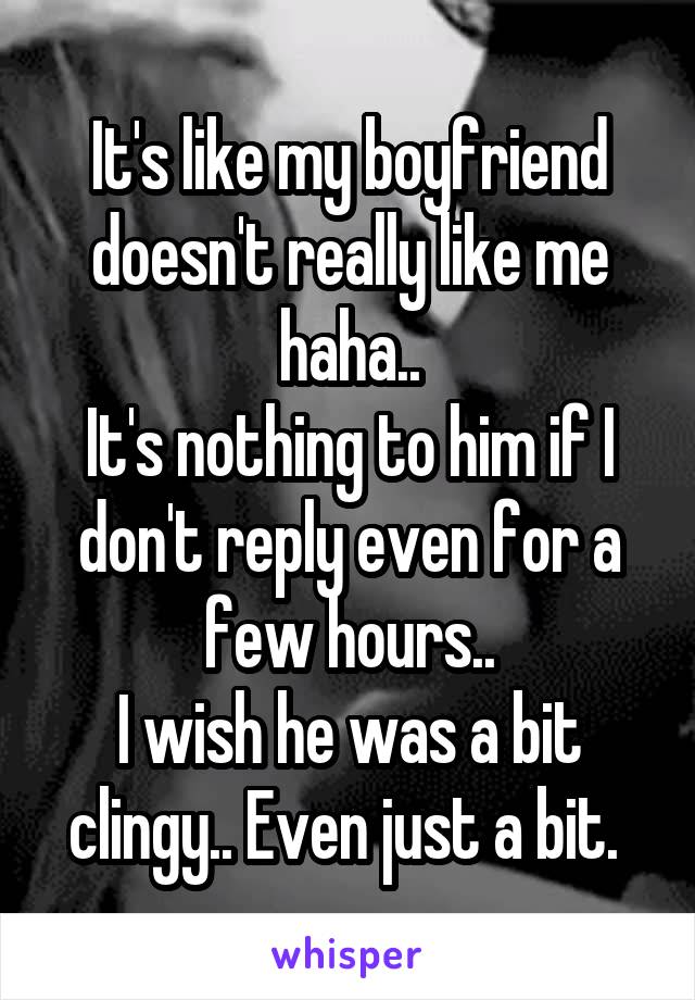 It's like my boyfriend doesn't really like me haha..
It's nothing to him if I don't reply even for a few hours..
I wish he was a bit clingy.. Even just a bit. 