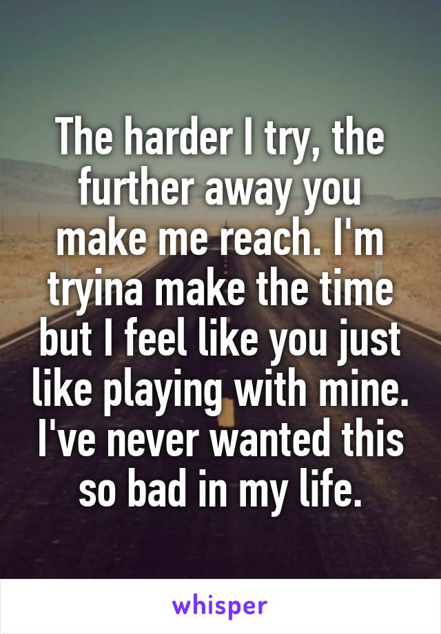 The harder I try, the further away you make me reach. I'm tryina make the time but I feel like you just like playing with mine. I've never wanted this so bad in my life.