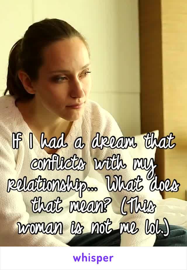 If I had a dream that conflicts with my relationship… What does that mean? (This woman is not me lol.)