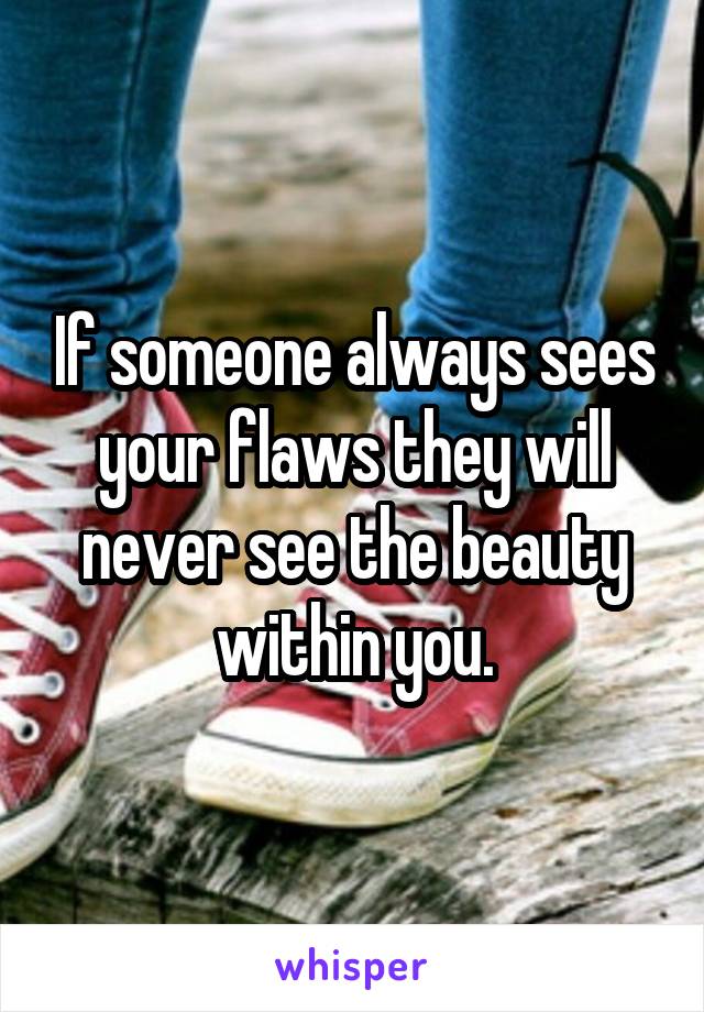 If someone always sees your flaws they will never see the beauty within you.