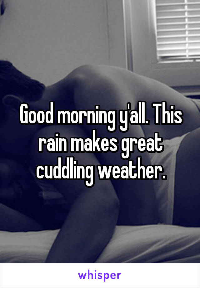 Good morning y'all. This rain makes great cuddling weather.