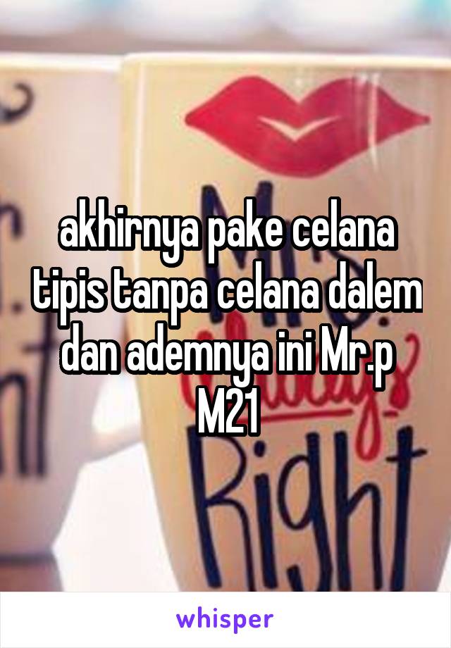 akhirnya pake celana tipis tanpa celana dalem dan ademnya ini Mr.p
M21