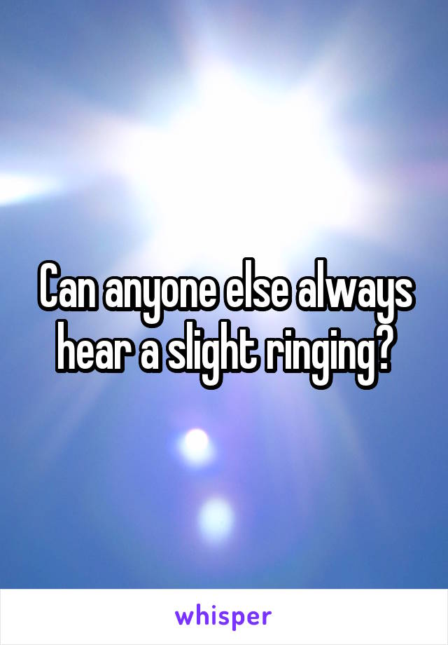 Can anyone else always hear a slight ringing?