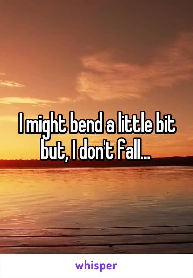 I might bend a little bit but, I don't fall... 