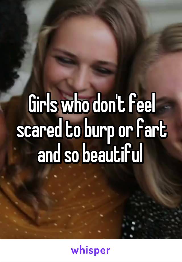 Girls who don't feel scared to burp or fart and so beautiful 