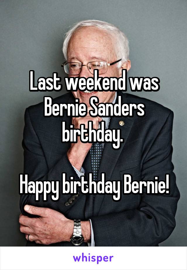 Last weekend was Bernie Sanders birthday. 

Happy birthday Bernie!