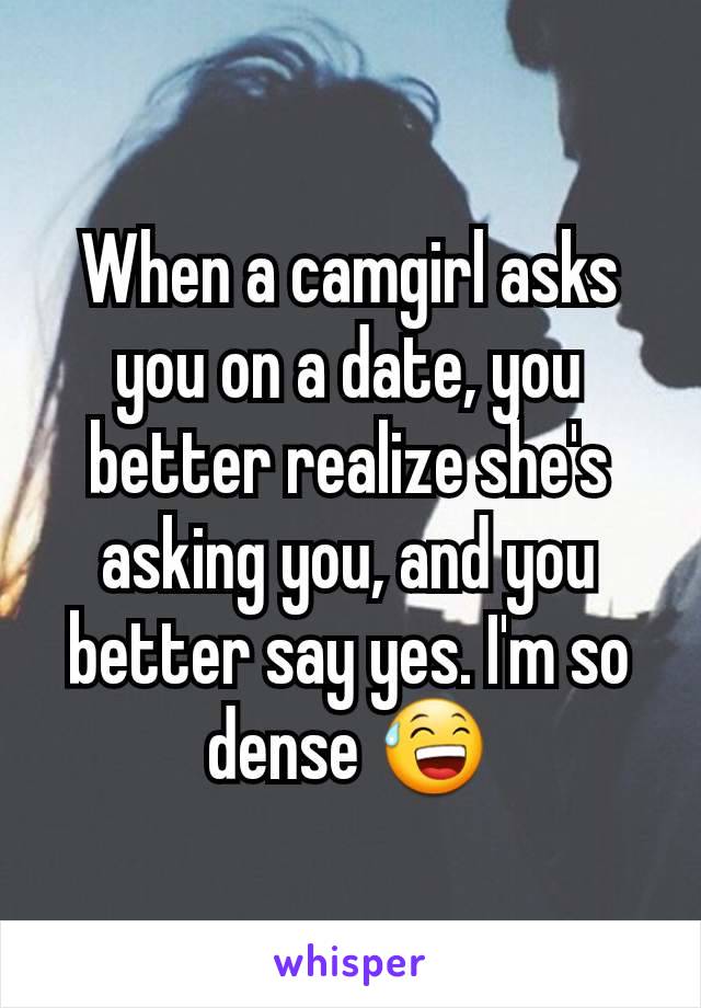 When a camgirl asks you on a date, you better realize she's asking you, and you better say yes. I'm so dense 😅