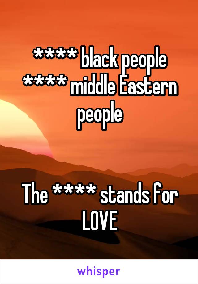 **** black people **** middle Eastern people


The **** stands for LOVE