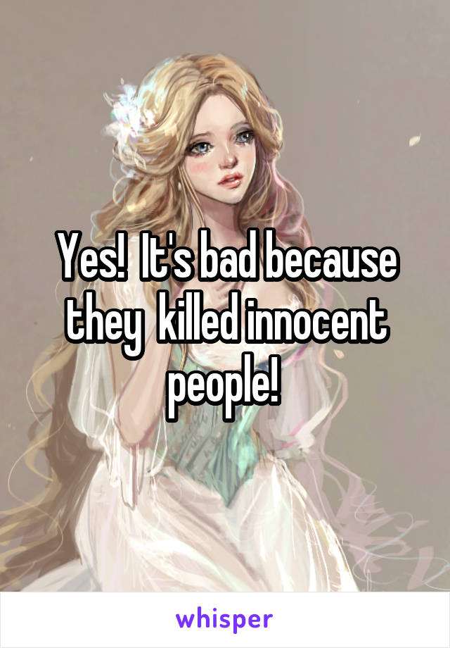 Yes!  It's bad because they  killed innocent people! 