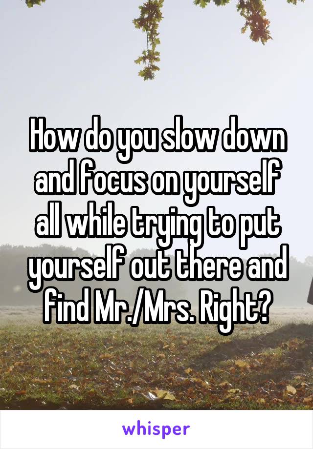 How do you slow down and focus on yourself all while trying to put yourself out there and find Mr./Mrs. Right?