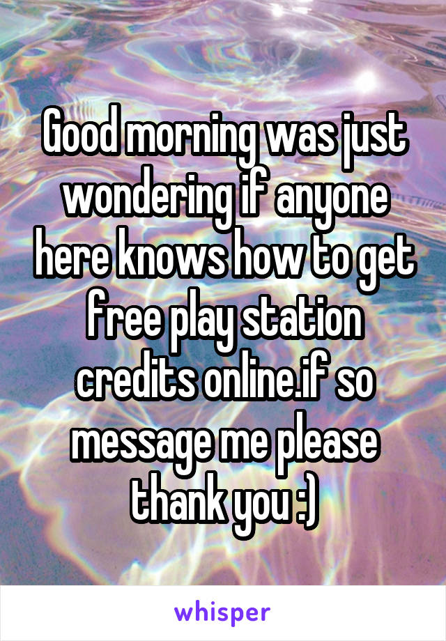 Good morning was just wondering if anyone here knows how to get free play station credits online.if so message me please thank you :)