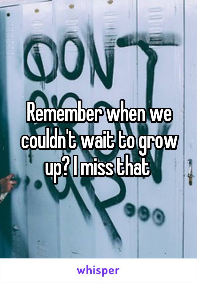 Remember when we couldn't wait to grow up? I miss that 