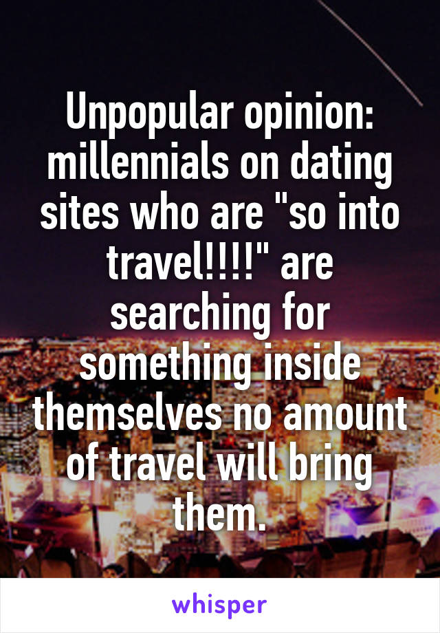 Unpopular opinion: millennials on dating sites who are "so into travel!!!!" are searching for something inside themselves no amount of travel will bring them.