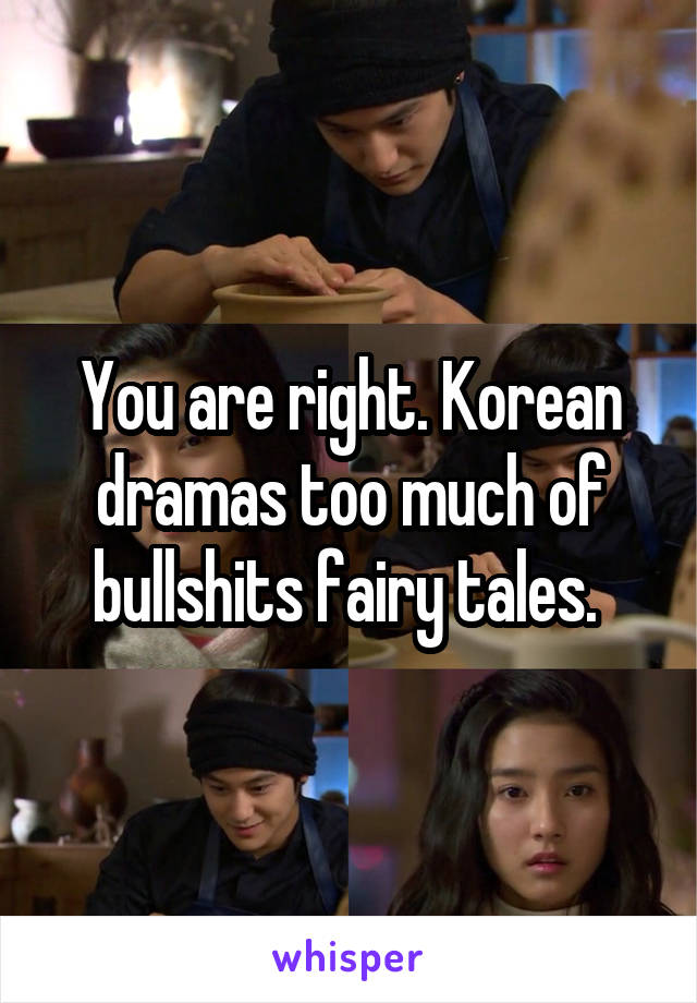 You are right. Korean dramas too much of bullshits fairy tales. 