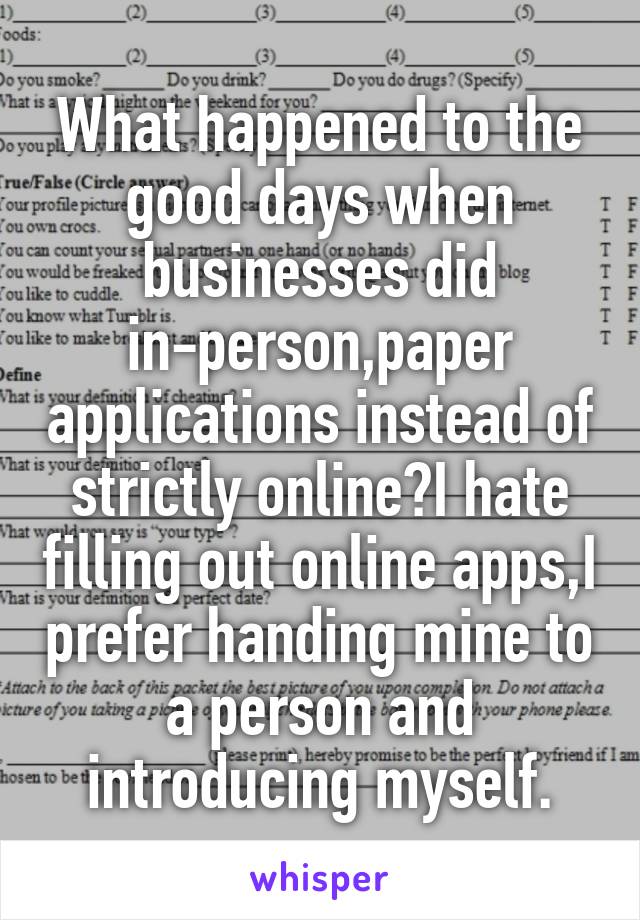 What happened to the good days when businesses did in-person,paper applications instead of strictly online?I hate filling out online apps,I prefer handing mine to a person and introducing myself.