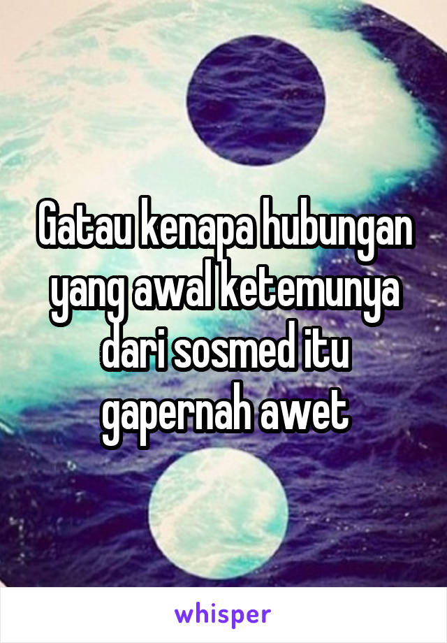 Gatau kenapa hubungan yang awal ketemunya dari sosmed itu gapernah awet