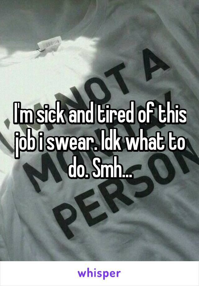 I'm sick and tired of this job i swear. Idk what to do. Smh...