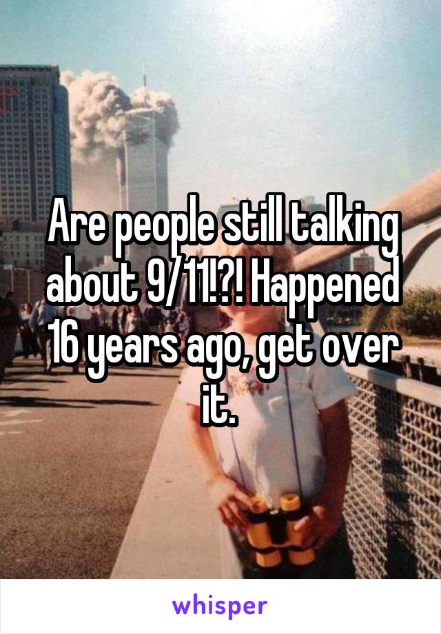 Are people still talking about 9/11!?! Happened 16 years ago, get over it. 