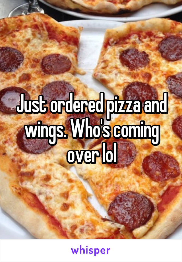 Just ordered pizza and wings. Who's coming over lol