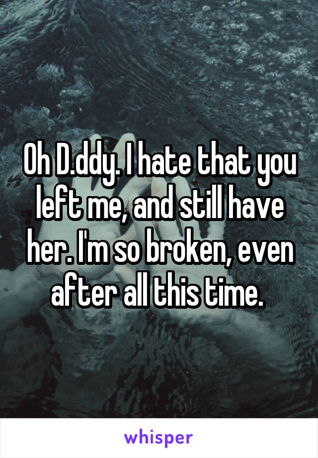 Oh D.ddy. I hate that you left me, and still have her. I'm so broken, even after all this time. 