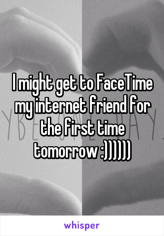 I might get to FaceTime my internet friend for the first time tomorrow :))))))