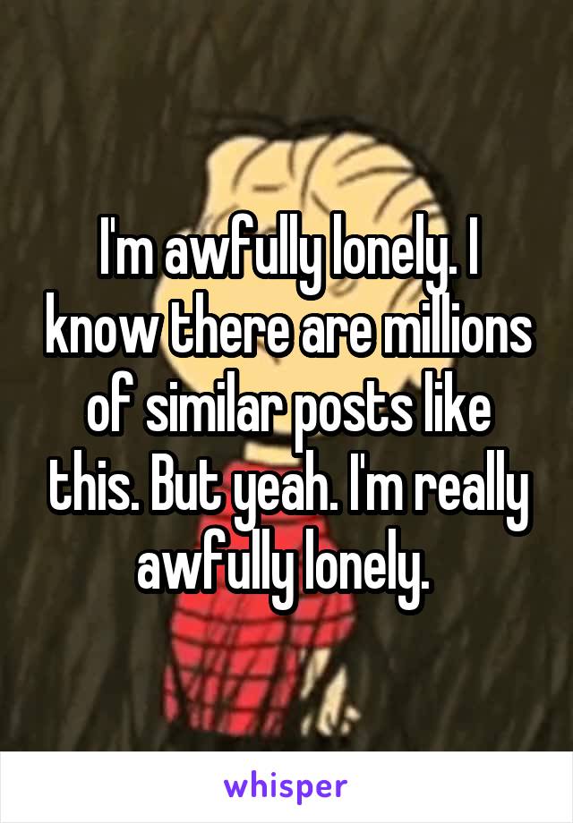 I'm awfully lonely. I know there are millions of similar posts like this. But yeah. I'm really awfully lonely. 