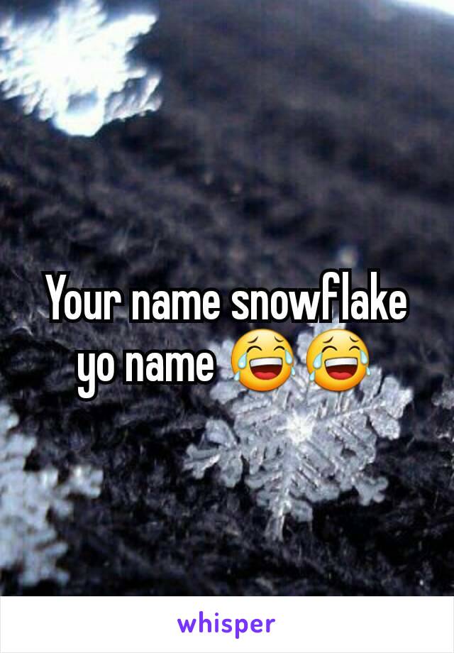 Your name snowflake yo name 😂😂