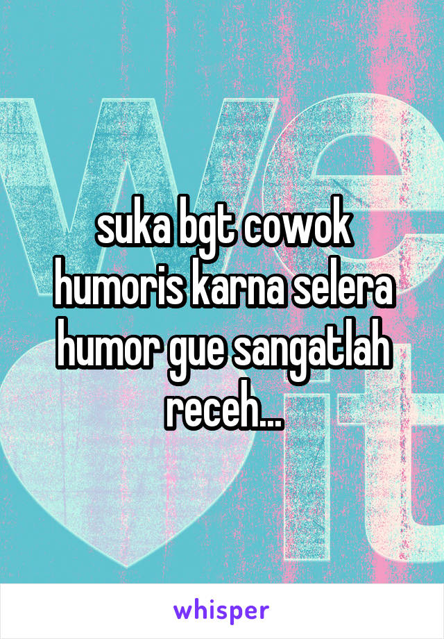 suka bgt cowok humoris karna selera humor gue sangatlah receh...