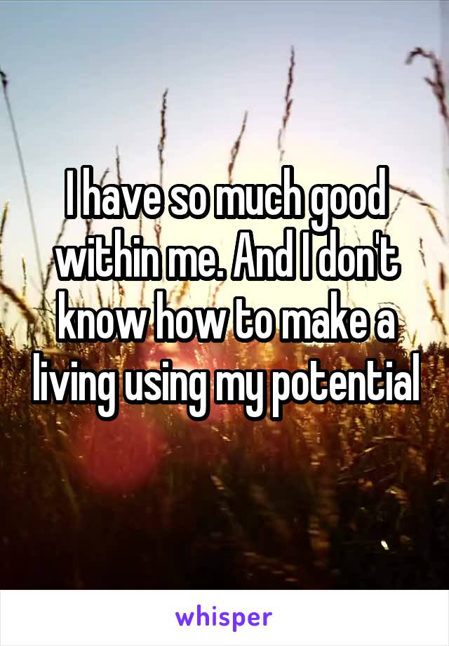 I have so much good within me. And I don't know how to make a living using my potential 