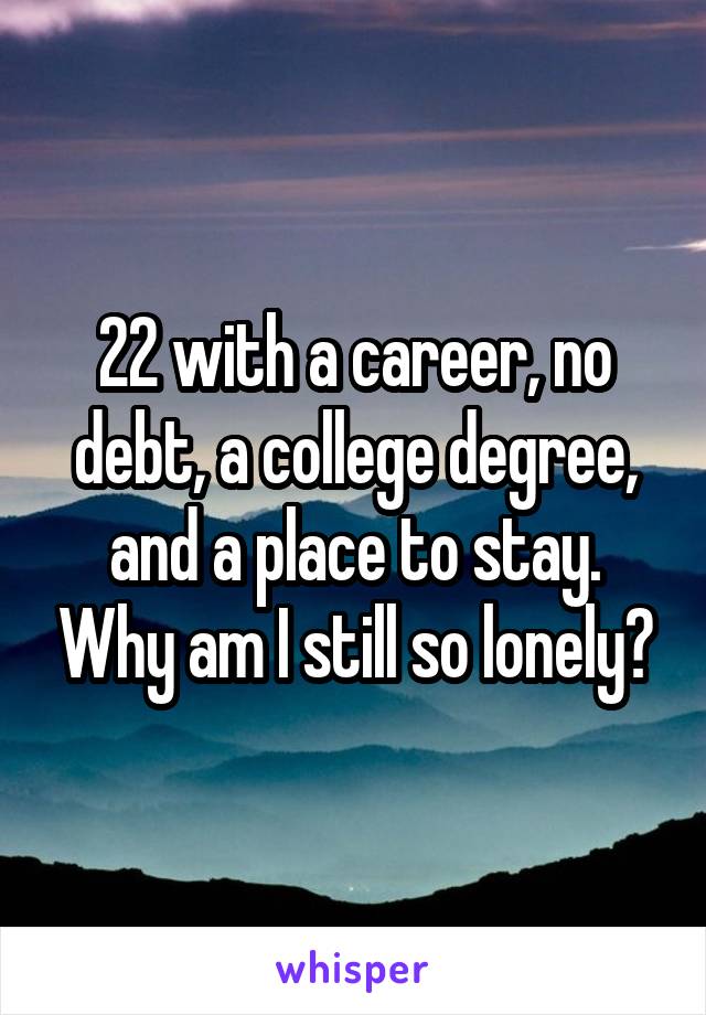 22 with a career, no debt, a college degree, and a place to stay. Why am I still so lonely?