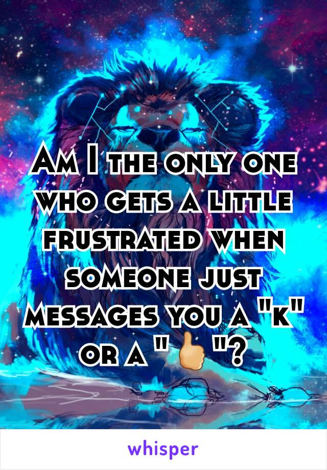 Am I the only one who gets a little frustrated when someone just messages you a "k" or a "🖒"?