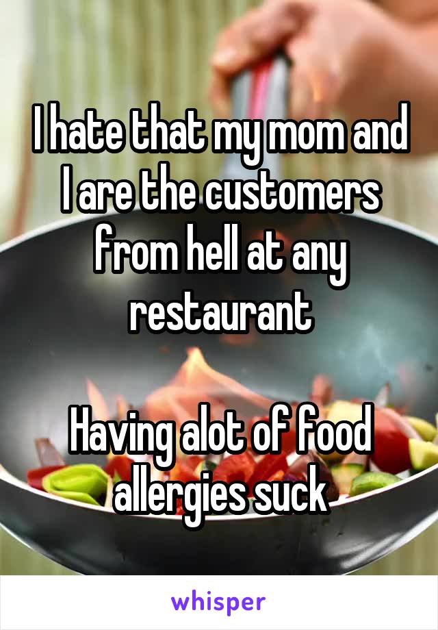 I hate that my mom and I are the customers from hell at any restaurant

Having alot of food allergies suck