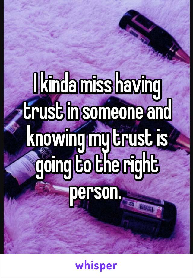 I kinda miss having trust in someone and knowing my trust is going to the right person. 