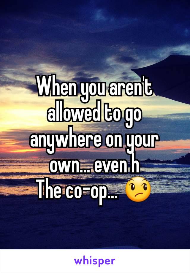 When you aren't allowed to go anywhere on your own... even h
The co-op... 😞