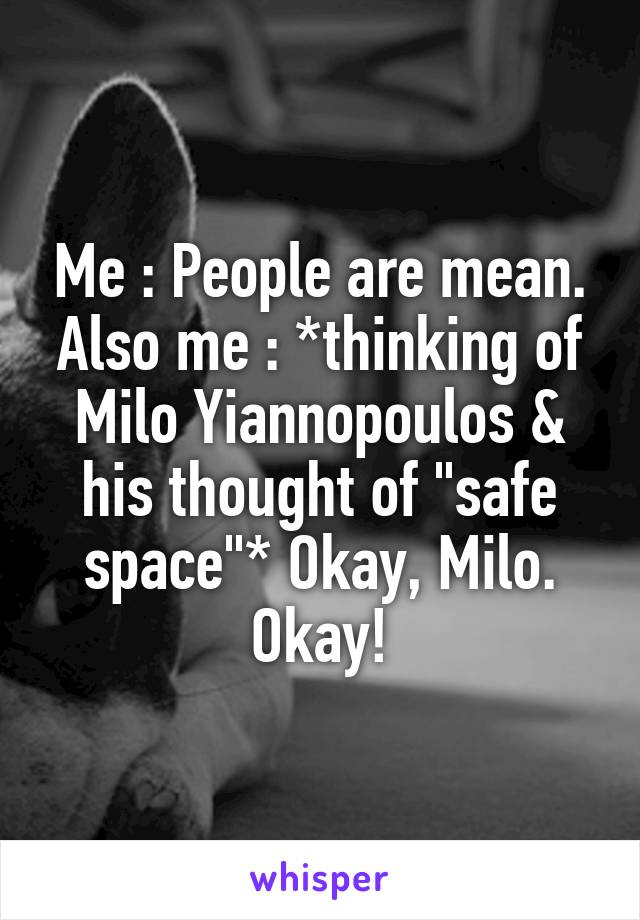 Me : People are mean.
Also me : *thinking of Milo Yiannopoulos & his thought of "safe space"* Okay, Milo. Okay!