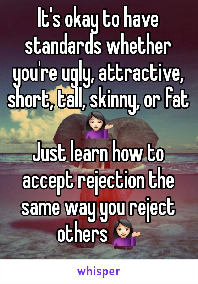 It's okay to have standards whether you're ugly, attractive, short, tall, skinny, or fat 💁🏻 
Just learn how to accept rejection the same way you reject others 💁🏻
